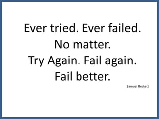 Ever tried. Ever failed.
      No matter.
 Try Again. Fail again.
      Fail better.
                     Samuel Beckett
 