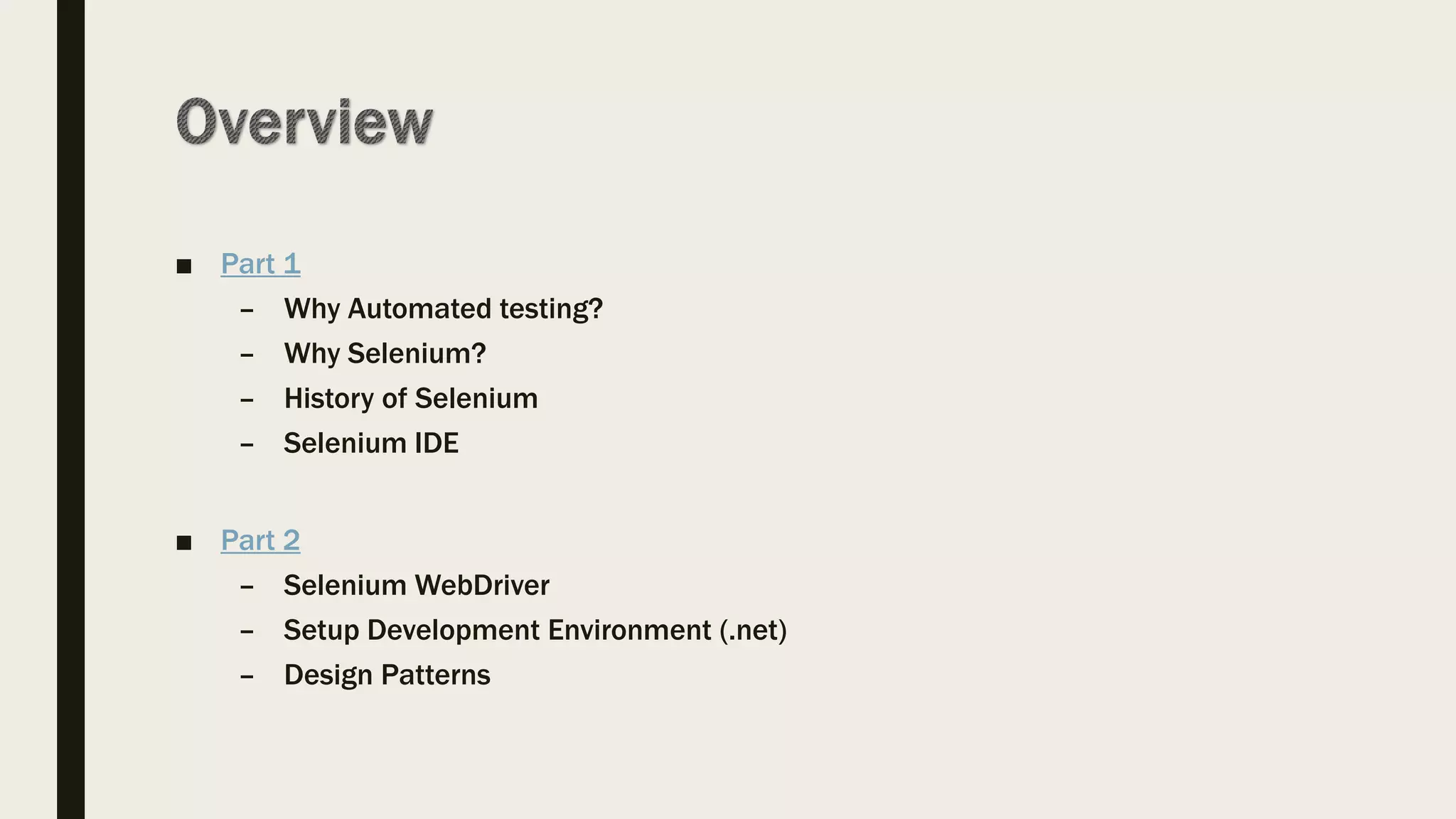 ■ Part 1
– Why Automated testing?
– Why Selenium?
– History of Selenium
– Selenium IDE
■ Part 2
– Selenium WebDriver
– Setup Development Environment (.net)
– Design Patterns
 