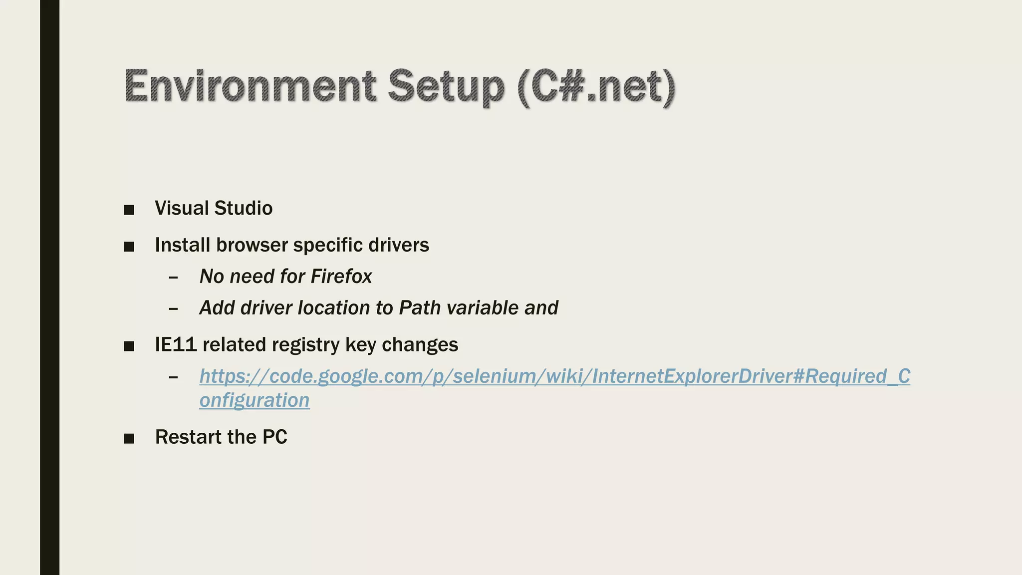 ■ Visual Studio
■ Install browser specific drivers
– No need for Firefox
– Add driver location to Path variable and
■ IE11 related registry key changes
– https://code.google.com/p/selenium/wiki/InternetExplorerDriver#Required_C
onfiguration
■ Restart the PC
 