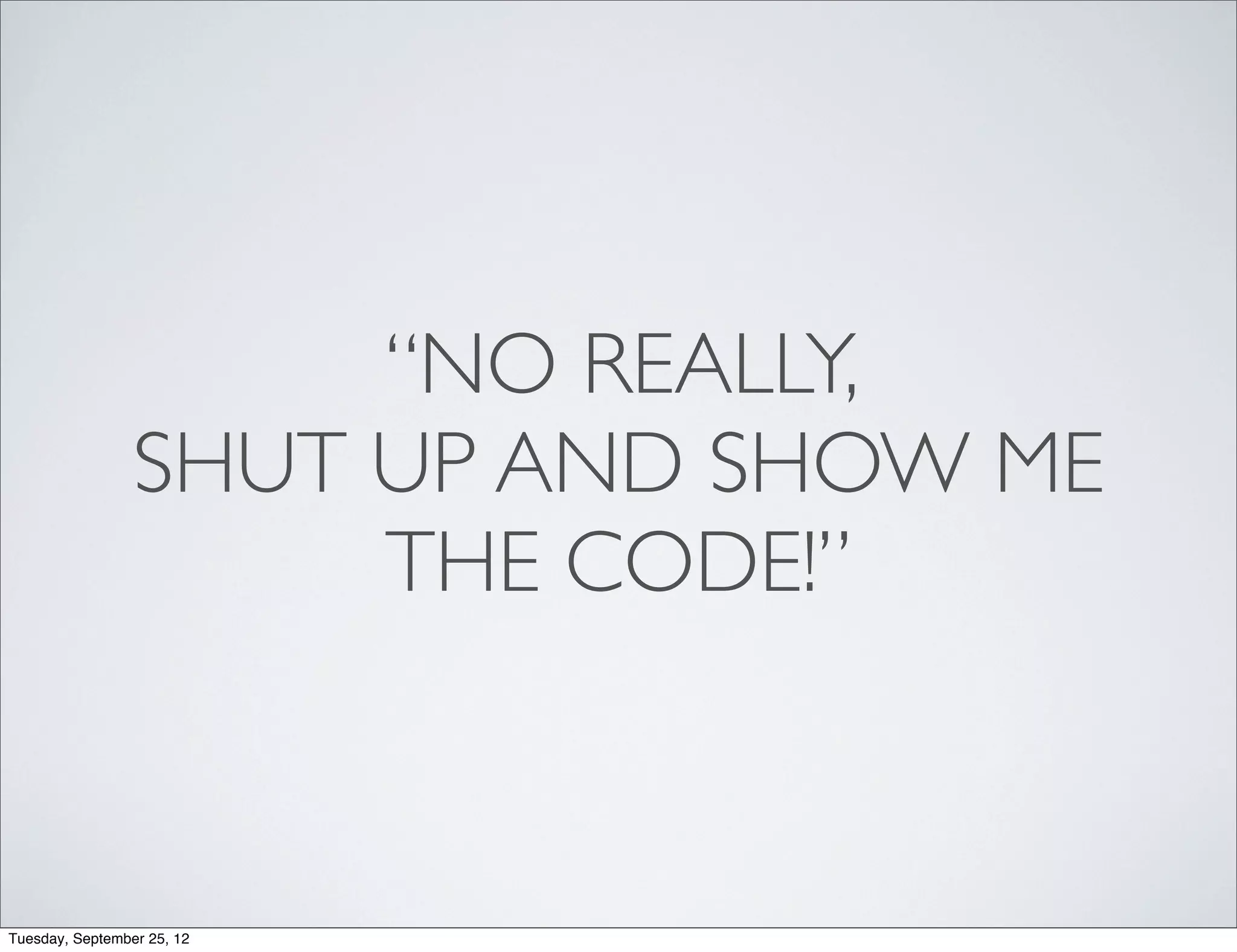“NO REALLY,
                 SHUT UP AND SHOW ME
                      THE CODE!”



Tuesday, September 25, 12
 