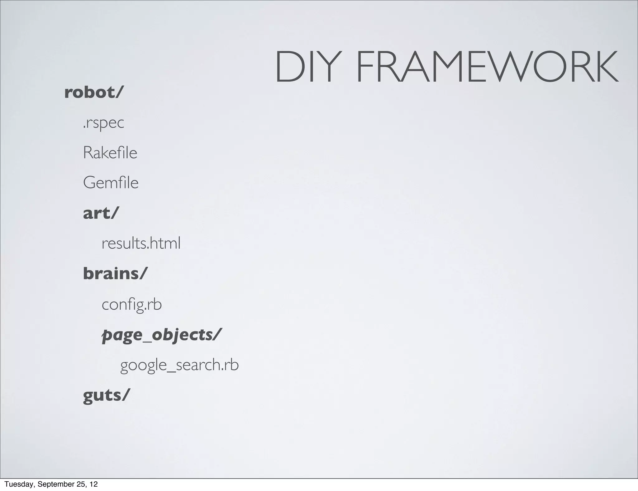 robot/
                                                 DIY FRAMEWORK
                     .rspec
                     Rakeﬁle
                     Gemﬁle
                     art/
                            results.html
                     brains/
                            conﬁg.rb
                            page_objects/
                              google_search.rb
                     guts/



Tuesday, September 25, 12
 