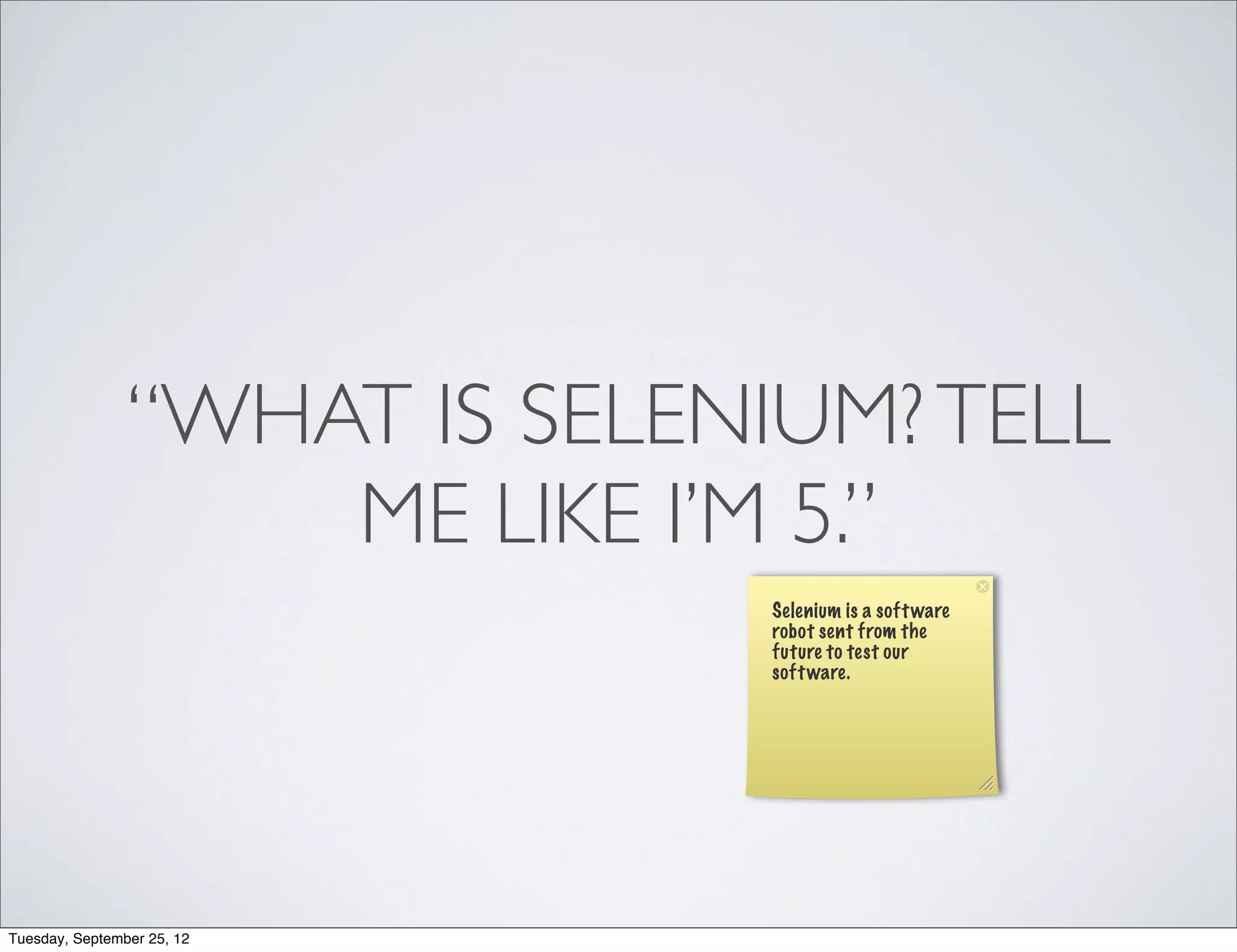 “WHAT IS SELENIUM? TELL
                    ME LIKE I’M 5.”
                               Selenium is a soft ware
                               robot sent from the
                               future to test our
                               soft ware.




Tuesday, September 25, 12
 