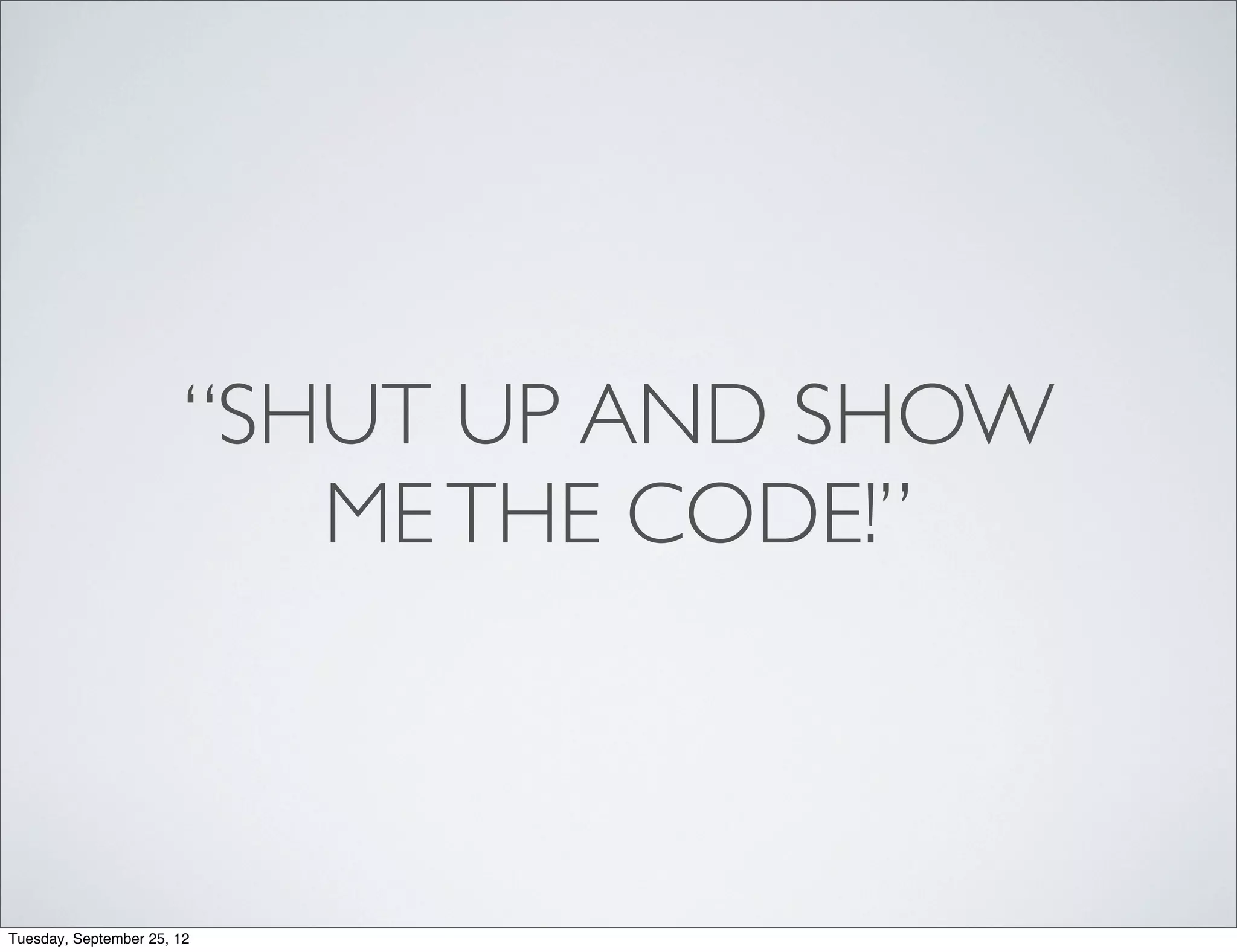 “SHUT UP AND SHOW
                           ME THE CODE!”



Tuesday, September 25, 12
 