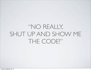 “NO REALLY,
                 SHUT UP AND SHOW ME
                      THE CODE!”



Tuesday, September 25, 12
 