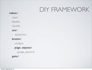 robot/
                                                 DIY FRAMEWORK
                     .rspec
                     Rakeﬁle
                     Gemﬁle
                     art/
                            results.html
                     brains/
                            conﬁg.rb
                            page_objects/
                              google_search.rb
                     guts/



Tuesday, September 25, 12
 