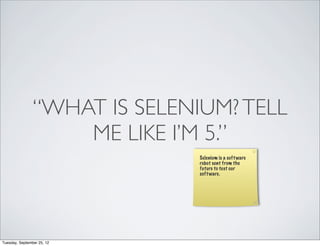 “WHAT IS SELENIUM? TELL
                    ME LIKE I’M 5.”
                               Selenium is a soft ware
                               robot sent from the
                               future to test our
                               soft ware.




Tuesday, September 25, 12
 