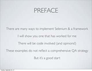 PREFACE

          There are many ways to implement Selenium & a framework

                            I will show you one that has worked for me

                            There will be code involved (and opinions!)

         These examples do not reﬂect a comprehensive QA strategy

                                       But it’s a good start


Tuesday, September 25, 12
 