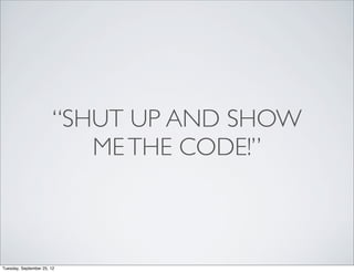 “SHUT UP AND SHOW
                           ME THE CODE!”



Tuesday, September 25, 12
 
