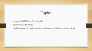 Topics
• Selenium WebDriver- Commands
• Text fields and buttons
• Find Element VS FindElements in Selenium WebDriver - check order
 