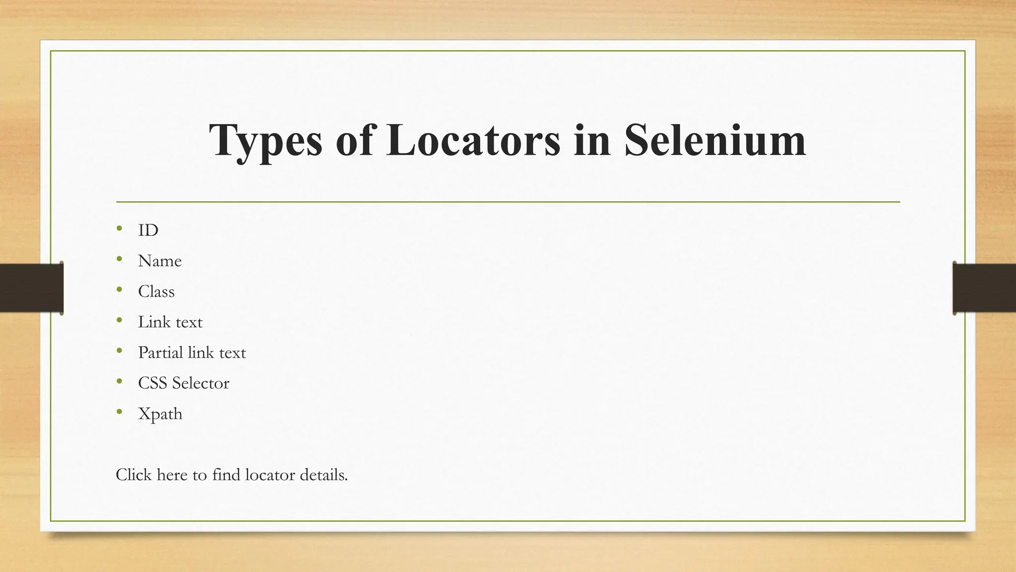 Types of Locators in Selenium
• ID
• Name
• Class
• Link text
• Partial link text
• CSS Selector
• Xpath
Click here to find locator details.
 