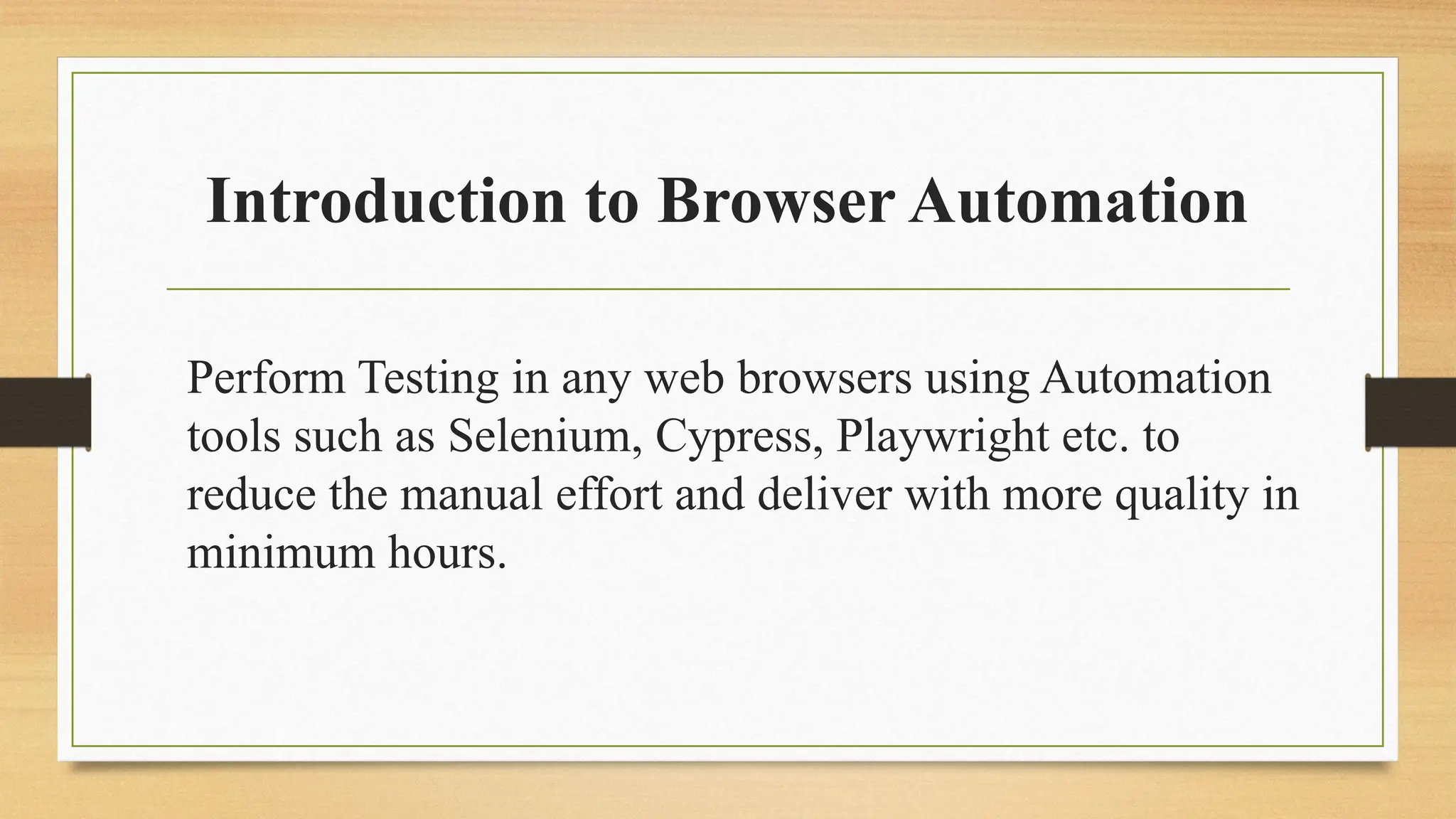 Introduction to Browser Automation
Perform Testing in any web browsers using Automation
tools such as Selenium, Cypress, Playwright etc. to
reduce the manual effort and deliver with more quality in
minimum hours.
 