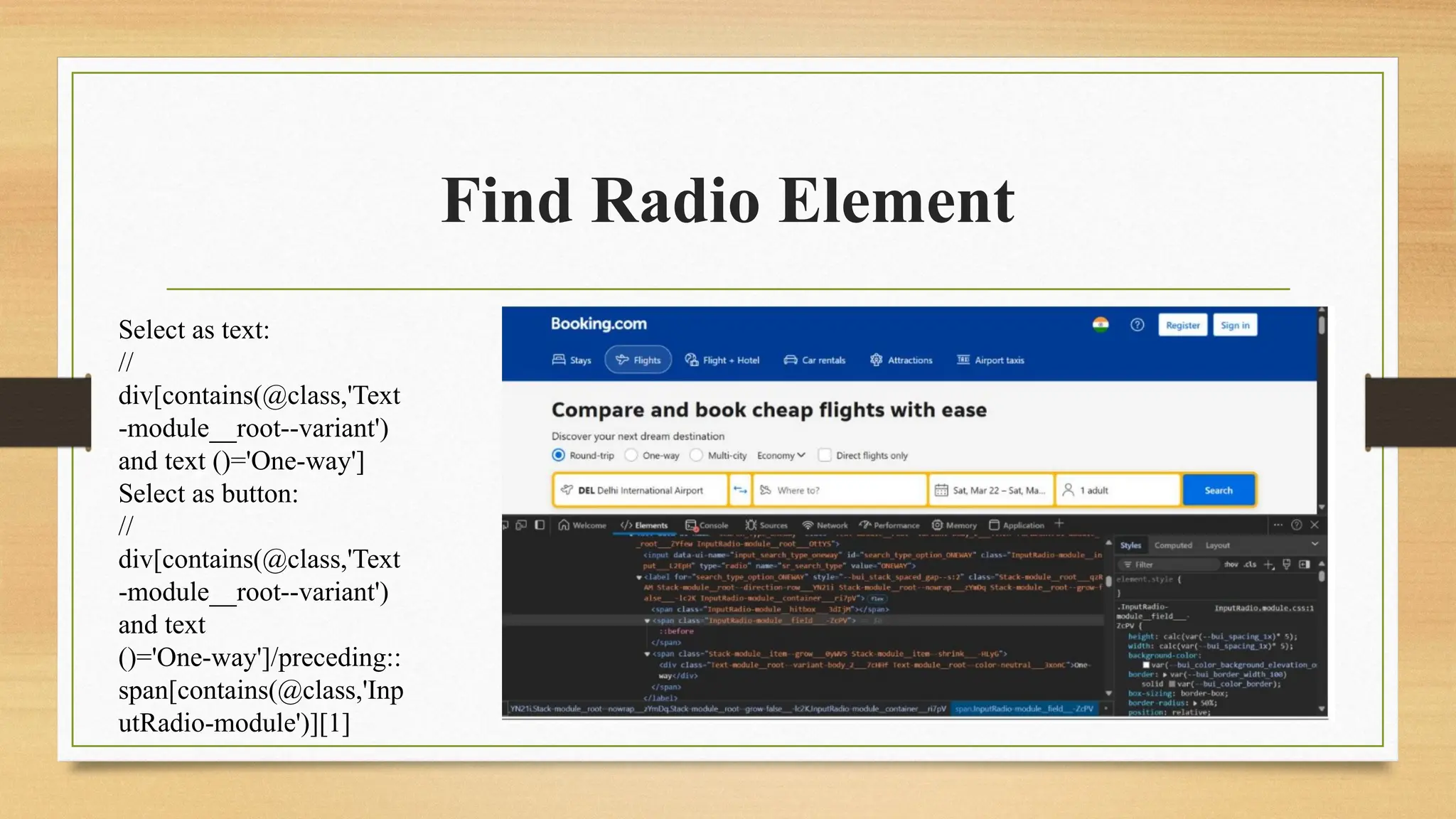 Find Radio Element
Select as text:
//
div[contains(@class,'Text
-module__root--variant')
and text ()='One-way']
Select as button:
//
div[contains(@class,'Text
-module__root--variant')
and text
()='One-way']/preceding::
span[contains(@class,'Inp
utRadio-module')][1]
 
