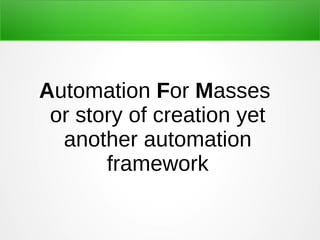 Automation For Masses
or story of creation yet
another automation
framework

 