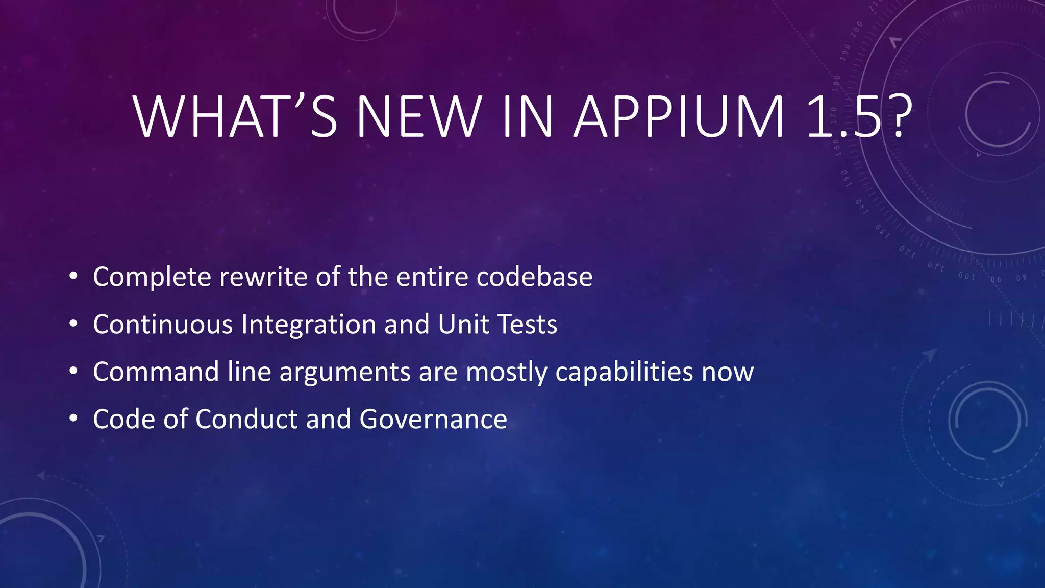 WHAT’S NEW IN APPIUM 1.5?
• Complete rewrite of the entire codebase
• Continuous Integration and Unit Tests
• Command line arguments are mostly capabilities now
• Code of Conduct and Governance
 