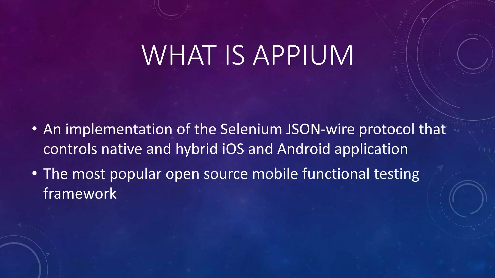 WHAT IS APPIUM
• An implementation of the Selenium JSON-wire protocol that
controls native and hybrid iOS and Android application
• The most popular open source mobile functional testing
framework
 