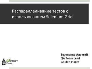 Распарал л еливание  тестов   с использованием  Selenium Grid Зозуленко Алексей QA Team Lead Golden Planet 