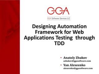 Designing Automation
    Framework for Web
Applications Testing through
            TDD

              • Anatoly Zhukov
               azhukov@ggasoftware.com

              • Yan Alexeenko
               alexeenko@ggasoftware.com
 