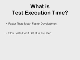 What is
Test Execution Time?
• Faster Tests Mean Faster Development
• Slow Tests Don’t Get Run as Often
 