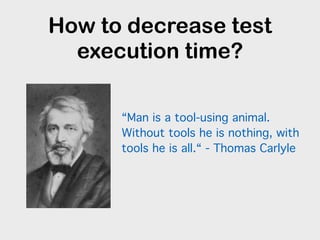 How to decrease test
execution time?
“Man is a tool-using animal.
Without tools he is nothing, with
tools he is all.“ - Thomas Carlyle
 