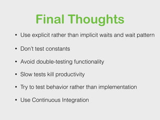 Final Thoughts
• Don’t test constants
• Avoid double-testing functionality
• Try to test behavior rather than implementation
• Use Continuous Integration
• Slow tests kill productivity
• Use explicit rather than implicit waits and wait pattern
 