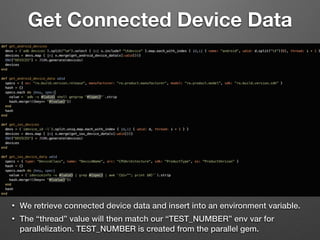 Get Connected Device Data
• We retrieve connected device data and insert into an environment variable.
• The “thread” value will then match our “TEST_NUMBER” env var for
parallelization. TEST_NUMBER is created from the parallel gem.
 
