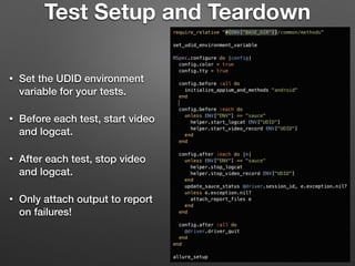 Test Setup and Teardown
• Set the UDID environment
variable for your tests.
• Before each test, start video
and logcat.
• After each test, stop video
and logcat.
• Only attach output to report
on failures!
 