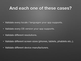 And each one of these cases?
• Validate every locale / languages your app supports.
• Validate every OS version your app supports.
• Validate different resolutions.
• Validate different screen sizes (phones, tablets, phablets etc..).
• Validate different device manufacturers.
 