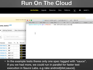 Run On The Cloud
• In the example tests theres only one spec tagged with “sauce”.
If you we had more, we could run in parallel for faster test
execution in Sauce Labs. e.g rake android[dist,sauce].
 