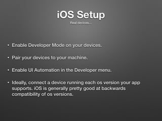 iOS Setup
• Enable Developer Mode on your devices.
• Pair your devices to your machine.
• Enable UI Automation in the Developer menu.
• Ideally, connect a device running each os version your app
supports. iOS is generally pretty good at backwards
compatibility of os versions.
Real devices…
 