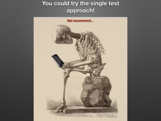 You could try the single test
approach!
Not recommend…
 