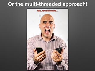 Or the multi-threaded approach!
Also, not recommend…
 