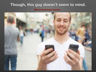 Though, this guy doesn’t seem to mind.
Still not recommend, however…
 