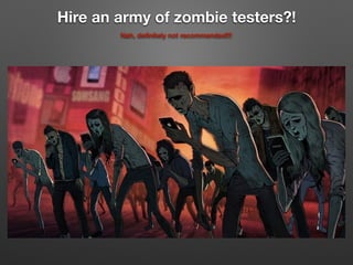 Hire an army of zombie testers?!
Nah, deﬁnitely not recommended!!!
 