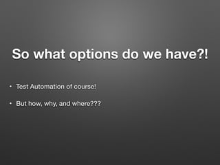 So what options do we have?!
• Test Automation of course!
• But how, why, and where???
 