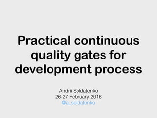 Practical continuous
quality gates for
development process
Andrii Soldatenko
26-27 February 2016
@a_soldatenko
 