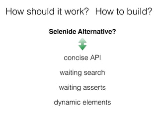 Selenide Alternative?
concise API
waiting search
waiting asserts
dynamic elements
How should it work? How to build?
 