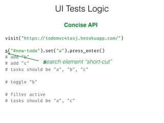  
visit("https://todomvc4tasj.herokuapp.com/")
 
s("#new-todo").set("a").press_enter()
# add "b"
# add "c" 
# tasks should be "a", "b", "c" 
 
# toggle "b" 
 
# filter active 
# tasks should be "a", "c"
UI Tests Logic
Concise API
search element “short-cut”
 