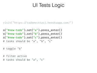  
visit("https://todomvc4tasj.herokuapp.com/")
 
s("#new-todo").set("a").press_enter()
s("#new-todo").set("b").press_enter()
s("#new-todo").set("c").press_enter() 
# tasks should be "a", "b", "c" 
 
# toggle "b" 
 
# filter active 
# tasks should be "a", "c"
UI Tests Logic
 