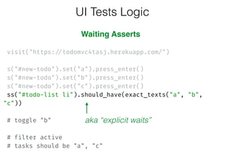  
visit("https://todomvc4tasj.herokuapp.com/")
 
s("#new-todo").set("a").press_enter()
s("#new-todo").set("b").press_enter()
s("#new-todo").set("c").press_enter() 
ss("#todo-list li").should_have(exact_texts("a", "b",
"c")) 
 
# toggle "b" 
 
# filter active 
# tasks should be "a", "c"
UI Tests Logic
Waiting Asserts
aka “explicit waits”
 
