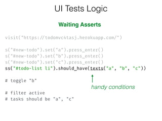  
visit("https://todomvc4tasj.herokuapp.com/")
 
s("#new-todo").set("a").press_enter()
s("#new-todo").set("b").press_enter()
s("#new-todo").set("c").press_enter() 
ss("#todo-list li").should_have(texts("a", "b", "c")) 
 
# toggle "b" 
 
# filter active 
# tasks should be "a", "c"
UI Tests Logic
handy conditions
Waiting Asserts
 