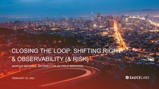 CLOSING THE LOOP: SHIFTING RIGHT
& OBSERVABILITY (& RISK)
MARCUS MERRELL, SR DIRECTOR OF FIELD SERVICES
FEBRUARY 22, 2020
 