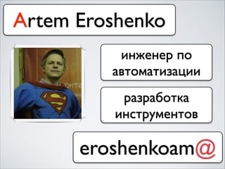 Artem Eroshenko
eroshenkoam@
инженер по
автоматизации
разработка
инструментов
 