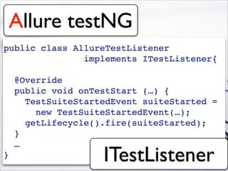 public class AllureTestListener !
implements ITestListener{!
!
@Override!
public void onTestStart (…) {!
TestSuiteStartedEvent suiteStarted =!
new TestSuiteStartedEvent(…);!
getLifecycle().fire(suiteStarted);!
}!
…!
}
Allure testNG
ITestListener
 