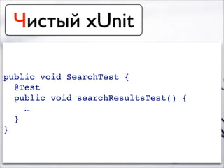 Чистый xUnit
public void SearchTest {!
@Test!
public void searchResultsTest() {!
…!
}!
}
 