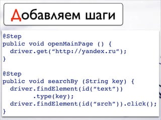 Добавляем шаги
@Step!
public void openMainPage () {!
driver.get(“http://yandex.ru”);!
}!
!
@Step!
public void searchBy (String key) {!
driver.findElement(id(“text”))!
.type(key);!
driver.findElement(id(“srch”)).click();!
}
 