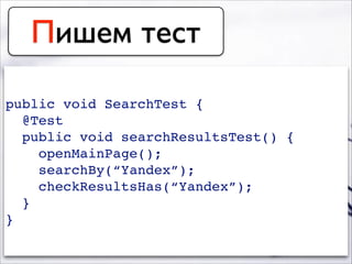Пишем тест
public void SearchTest {!
@Test!
public void searchResultsTest() {!
openMainPage();!
searchBy(“Yandex”);!
checkResultsHas(“Yandex”);!
}!
}
 