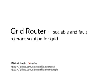 Grid Router – scalable and fault
tolerant solution for grid
Mikhail Levin, Yandex
https://github.com/seleniumkit/gridrouter
https://github.com/seleniumkit/selenograph
 