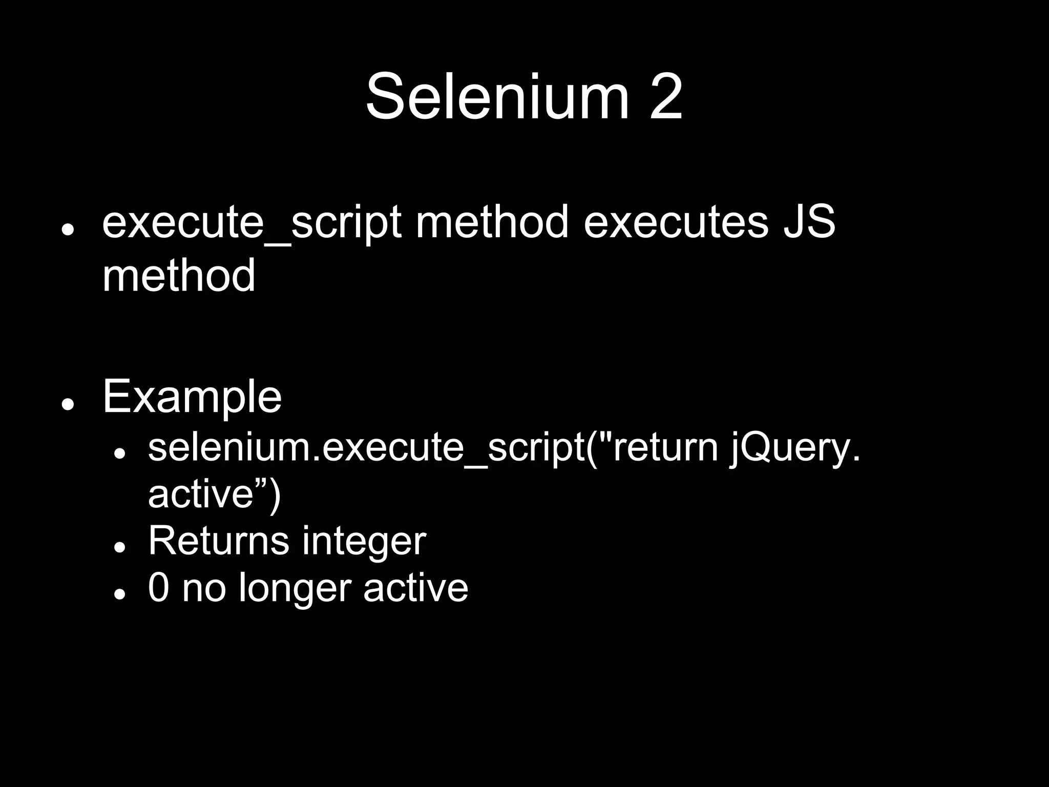 Selenium 2
● execute_script method executes JS
method
● Example
● selenium.execute_script("return jQuery.
active”)
● Returns integer
● 0 no longer active