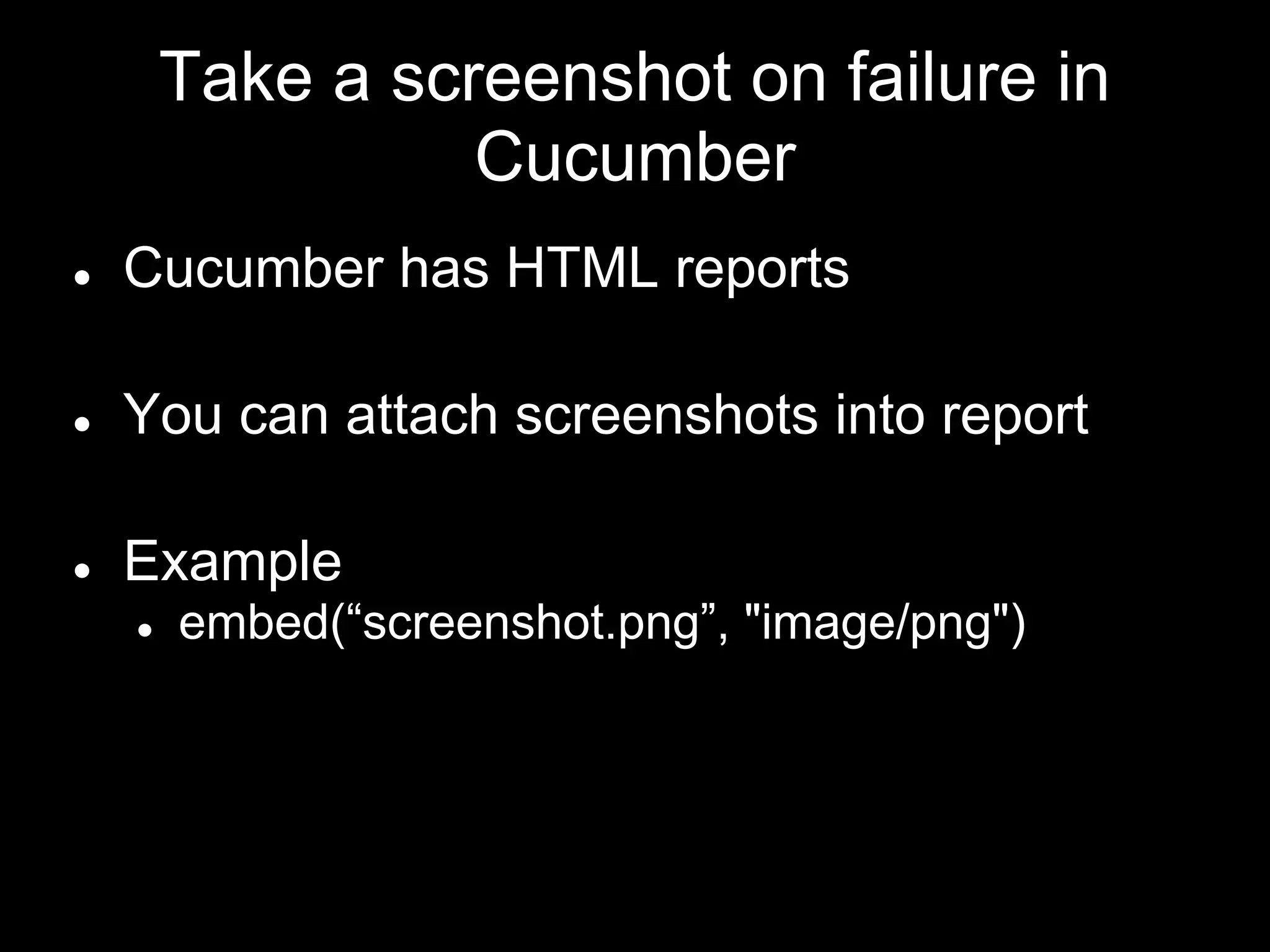 Take a screenshot on failure in
Cucumber
● Cucumber has HTML reports
● You can attach screenshots into report
● Example
● embed(“screenshot.png”, "image/png")