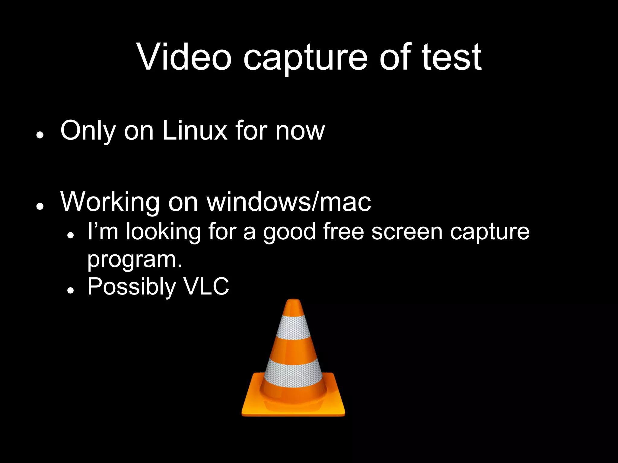 Video capture of test
● Only on Linux for now
● Working on windows/mac
● I’m looking for a good free screen capture
program.
● Possibly VLC